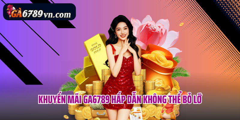 Khuyến mãi Ga6789 hấp dẫn không thể bỏ lỡ