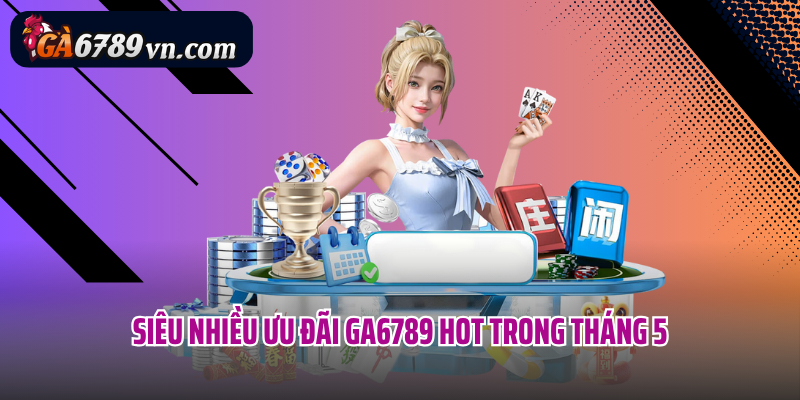 Siêu nhiều ưu đãi Ga6789 hot trong tháng 5