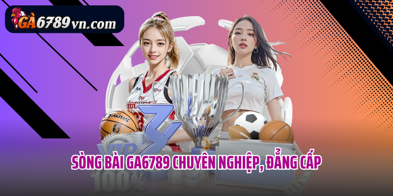 Sòng bài Ga6789 chuyên nghiệp, đẳng cấp