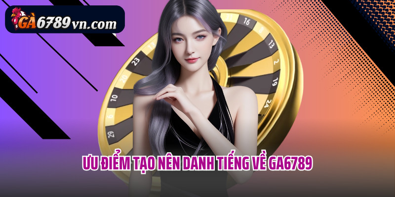 Ưu điểm tạo nên danh tiếng về Ga6789